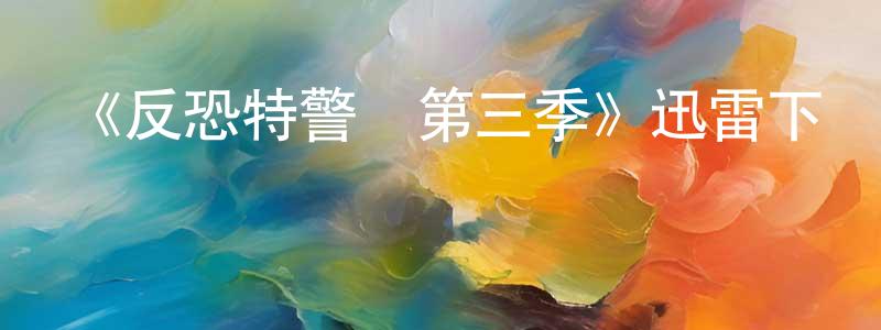 陳瓊武發布《反恐特警組第三季》迅雷下載/在線觀看-犯罪歷史-美劇天堂